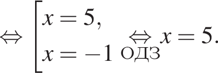  рав­но­силь­но со­во­куп­ность вы­ра­же­ний x=5,x= минус 1 конец со­во­куп­но­сти \undersetОДЗ\mathop рав­но­силь­но x=5. 