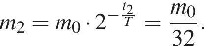 m_2=m_0 умно­жить на 2 в сте­пе­ни левая круг­лая скоб­ка минус дробь: чис­ли­тель: t_2, зна­ме­на­тель: T конец дроби пра­вая круг­лая скоб­ка = дробь: чис­ли­тель: m_0, зна­ме­на­тель: 32 конец дроби . 