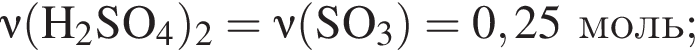 \it\nu\rm левая круг­лая скоб­ка H_2SO_4 пра­вая круг­лая скоб­ка _2 = \it\nu\rm левая круг­лая скоб­ка SO_3 пра­вая круг­лая скоб­ка = 0,25 моль;