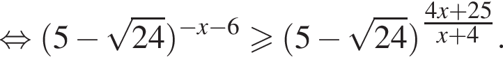  рав­но­силь­но левая круг­лая скоб­ка 5 минус ко­рень из: на­ча­ло ар­гу­мен­та: 24 конец ар­гу­мен­та пра­вая круг­лая скоб­ка в сте­пе­ни левая круг­лая скоб­ка минус x минус 6 пра­вая круг­лая скоб­ка боль­ше или равно левая круг­лая скоб­ка 5 минус ко­рень из: на­ча­ло ар­гу­мен­та: 24 конец ар­гу­мен­та пра­вая круг­лая скоб­ка в сте­пе­ни левая круг­лая скоб­ка \tfrac4x плюс 25 пра­вая круг­лая скоб­ка x плюс 4.