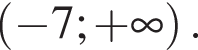  левая круг­лая скоб­ка минус 7; плюс бес­ко­неч­ность пра­вая круг­лая скоб­ка .