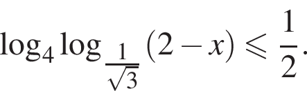  ло­га­рифм по ос­но­ва­нию 4 ло­га­рифм по ос­но­ва­нию левая круг­лая скоб­ка \tfrac1 пра­вая круг­лая скоб­ка ко­рень из: на­ча­ло ар­гу­мен­та: 3 конец ар­гу­мен­та левая круг­лая скоб­ка 2 минус x пра­вая круг­лая скоб­ка мень­ше или равно дробь: чис­ли­тель: 1, зна­ме­на­тель: 2 конец дроби . 