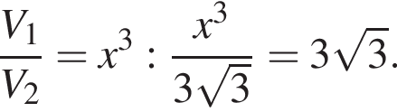  дробь: чис­ли­тель: V_1, зна­ме­на­тель: V_2 конец дроби = x в кубе : дробь: чис­ли­тель: x в кубе , зна­ме­на­тель: 3 ко­рень из 3 конец дроби = 3 ко­рень из 3 . 