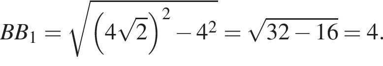 BB_1= ко­рень из: на­ча­ло ар­гу­мен­та: левая круг­лая скоб­ка 4 ко­рень из: на­ча­ло ар­гу­мен­та: 2 конец ар­гу­мен­та пра­вая круг­лая скоб­ка в квад­ра­те минус 4 в квад­ра­те конец ар­гу­мен­та = ко­рень из: на­ча­ло ар­гу­мен­та: 32 минус 16 конец ар­гу­мен­та =4.