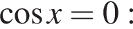  ко­си­нус x = 0: