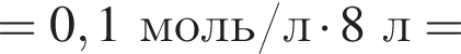= 0,1 моль/л умно­жить на 8 л =