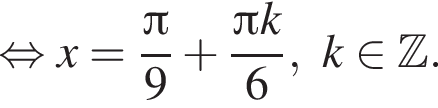  рав­но­силь­но x= дробь: чис­ли­тель: Пи , зна­ме­на­тель: 9 конец дроби плюс дробь: чис­ли­тель: Пи k, зна­ме­на­тель: 6 конец дроби , k при­над­ле­жит Z . 