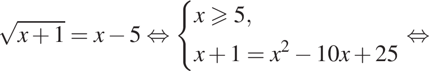  ко­рень из: на­ча­ло ар­гу­мен­та: x плюс 1 конец ар­гу­мен­та =x минус 5 рав­но­силь­но си­сте­ма вы­ра­же­ний x боль­ше или равно 5,x плюс 1=x в квад­ра­те минус 10x плюс 25 конец си­сте­мы . рав­но­силь­но 