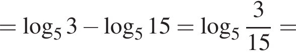 = ло­га­рифм по ос­но­ва­нию 5 3 минус ло­га­рифм по ос­но­ва­нию 5 15= ло­га­рифм по ос­но­ва­нию целая часть: 5, дроб­ная часть: чис­ли­тель: 3, зна­ме­на­тель: 15 =