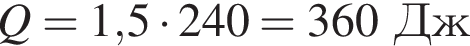 Q = 1,5 умно­жить на 240 = 360Дж