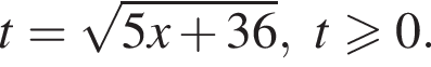 t= ко­рень из: на­ча­ло ар­гу­мен­та: 5x плюс 36 конец ар­гу­мен­та , t\geqslant0.