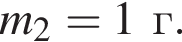 m_2=1г.