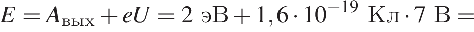 E=A_вых плюс eU=2эВ плюс 1,6 умно­жить на 10 в сте­пе­ни левая круг­лая скоб­ка минус 19 пра­вая круг­лая скоб­ка Кл умно­жить на 7В =