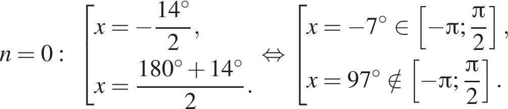 n=0: со­во­куп­ность вы­ра­же­ний x= минус дробь: чис­ли­тель: 14 гра­ду­сов, зна­ме­на­тель: 2 конец дроби ,x= дробь: чис­ли­тель: 180 гра­ду­сов плюс 14 гра­ду­сов, зна­ме­на­тель: 2 конец дроби . конец со­во­куп­но­сти . рав­но­силь­но со­во­куп­ность вы­ра­же­ний x= минус 7 гра­ду­сов при­над­ле­жит левая квад­рат­ная скоб­ка минус Пи ; дробь: чис­ли­тель: Пи , зна­ме­на­тель: 2 конец дроби пра­вая квад­рат­ная скоб­ка ,x=97 гра­ду­сов \notin левая квад­рат­ная скоб­ка минус Пи ; дробь: чис­ли­тель: Пи , зна­ме­на­тель: 2 конец дроби пра­вая квад­рат­ная скоб­ка . конец со­во­куп­но­сти . 