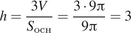 h = дробь: чис­ли­тель: 3 V, зна­ме­на­тель: S_осн конец дроби = дробь: чис­ли­тель: 3 умно­жить на 9 Пи , зна­ме­на­тель: 9 Пи конец дроби = 3 