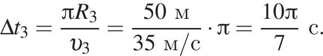 \Delta t_3= дробь: чис­ли­тель: Пи R_3, зна­ме­на­тель: v _3 конец дроби = дробь: чис­ли­тель: 50м, зна­ме­на­тель: 35м/с конец дроби умно­жить на Пи = дробь: чис­ли­тель: 10 Пи , зна­ме­на­тель: 7 конец дроби с. 