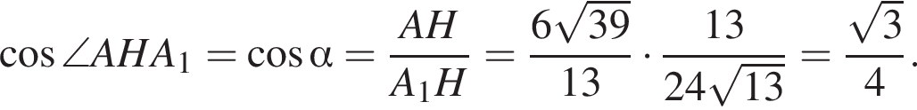 косинус \angle AHA_1 = косинус альфа = дробь: числитель: AH, знаменатель: A_1H конец дроби = дробь: числитель: 6 корень из: начало аргумента: 39 конец аргумента , знаменатель: 13 конец дроби умножить на дробь: числитель: 13, знаменатель: 24 корень из: начало аргумента: 13 конец аргумента конец дроби = дробь: числитель: корень из: начало аргумента: 3 конец аргумента , знаменатель: 4 конец дроби .