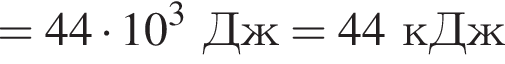 = 44 умно­жить на 10 в кубе Дж = 44кДж