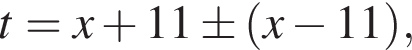 t=x плюс 11\pm левая круг­лая скоб­ка x минус 11 пра­вая круг­лая скоб­ка ,