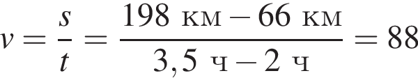 v= дробь: чис­ли­тель: s, зна­ме­на­тель: t конец дроби = дробь: чис­ли­тель: 198 км минус 66 км , зна­ме­на­тель: 3,5 ч минус 2 ч конец дроби =88 
