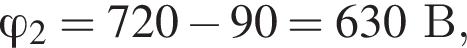 \varphi_2 = 720 минус 90 = 630В,