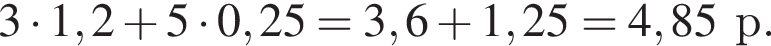 3 умно­жить на 1,2 плюс 5 умно­жить на 0,25 = 3,6 плюс 1,25 = 4,85 р.