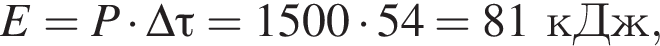 E=P умно­жить на \Delta \tau=1500 умно­жить на 54 = 81кДж,