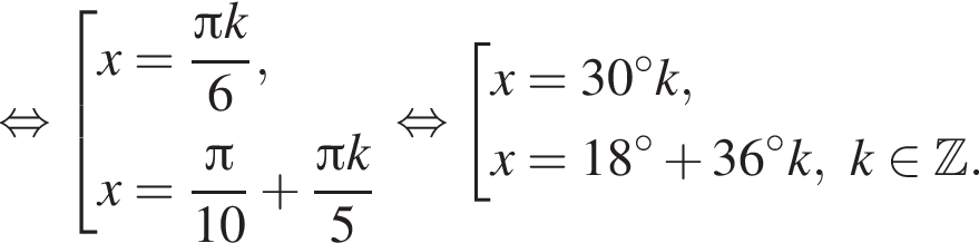  рав­но­силь­но со­во­куп­ность вы­ра­же­ний x= дробь: чис­ли­тель: Пи k, зна­ме­на­тель: 6 конец дроби ,x= дробь: чис­ли­тель: Пи , зна­ме­на­тель: 10 конец дроби плюс дробь: чис­ли­тель: Пи k, зна­ме­на­тель: 5 конец дроби конец со­во­куп­но­сти . рав­но­силь­но со­во­куп­ность вы­ра­же­ний x=30 гра­ду­сов k,x=18 гра­ду­сов плюс 36 гра­ду­сов k, k при­над­ле­жит Z . конец со­во­куп­но­сти . 