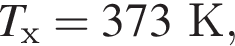 T_х=373К,
