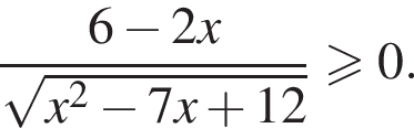  дробь: чис­ли­тель: 6 минус 2x, зна­ме­на­тель: ко­рень из: на­ча­ло ар­гу­мен­та: x в квад­ра­те минус 7x плюс 12 конец ар­гу­мен­та конец дроби \geqslant0. 