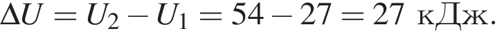 \Delta U=U_2 минус U_1=54 минус 27=27кДж.
