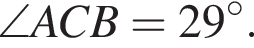 \angle}ACB=29 гра­ду­сов.