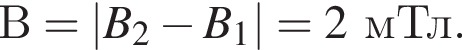 В=|B_2 минус B_1|=2мТл.