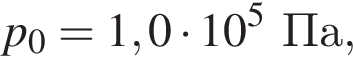 p_0=1,0 умно­жить на 10 в сте­пе­ни 5 Па,