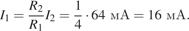 I_1= дробь: чис­ли­тель: R_2, зна­ме­на­тель: R_1 конец дроби I_2= дробь: чис­ли­тель: 1, зна­ме­на­тель: 4 конец дроби умно­жить на 64мА = 16мА. 
