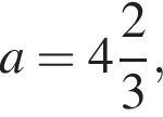 a = целая часть: 4, дроб­ная часть: чис­ли­тель: 2, зна­ме­на­тель: 3 ,