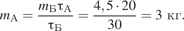 m_А= дробь: чис­ли­тель: m_Б \tau_А, зна­ме­на­тель: \tau_Б конец дроби = дробь: чис­ли­тель: 4,5 умно­жить на 20, зна­ме­на­тель: 30 конец дроби =3кг. 
