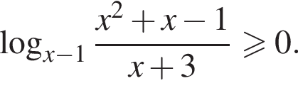  ло­га­рифм по ос­но­ва­нию левая круг­лая скоб­ка x минус 1 пра­вая круг­лая скоб­ка дробь: чис­ли­тель: x в квад­ра­те плюс x минус 1, зна­ме­на­тель: x плюс 3 конец дроби боль­ше или равно 0. 