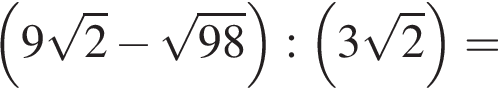  левая круг­лая скоб­ка 9 ко­рень из: на­ча­ло ар­гу­мен­та: 2 конец ар­гу­мен­та минус ко­рень из: на­ча­ло ар­гу­мен­та: 98 конец ар­гу­мен­та пра­вая круг­лая скоб­ка : левая круг­лая скоб­ка 3 ко­рень из: на­ча­ло ар­гу­мен­та: 2 конец ар­гу­мен­та пра­вая круг­лая скоб­ка =