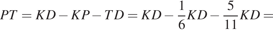 PT=KD минус KP минус TD=KD минус дробь: чис­ли­тель: 1, зна­ме­на­тель: 6 конец дроби KD минус дробь: чис­ли­тель: 5, зна­ме­на­тель: 11 конец дроби KD= 