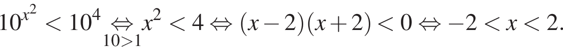 10 в сте­пе­ни левая круг­лая скоб­ка x в квад­ра­те пра­вая круг­лая скоб­ка мень­ше 10 в сте­пе­ни 4 \underset10 боль­ше 1\mathop рав­но­силь­но x в квад­ра­те мень­ше 4 рав­но­силь­но левая круг­лая скоб­ка x минус 2 пра­вая круг­лая скоб­ка левая круг­лая скоб­ка x плюс 2 пра­вая круг­лая скоб­ка мень­ше 0 рав­но­силь­но минус 2 мень­ше x мень­ше 2.