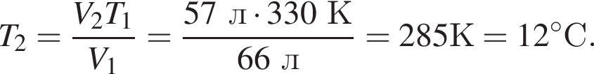 T_2= дробь: чис­ли­тель: V_2T_1, зна­ме­на­тель: V_1 конец дроби = дробь: чис­ли­тель: 57л умно­жить на 330К, зна­ме­на­тель: 66л конец дроби =285 К=12 гра­ду­совС. 