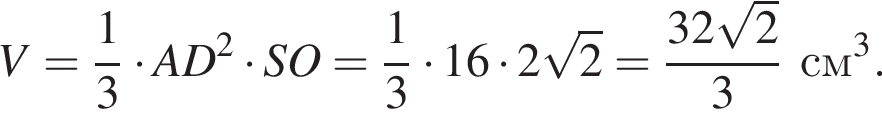 V = дробь: чис­ли­тель: 1, зна­ме­на­тель: 3 конец дроби умно­жить на AD в квад­ра­те умно­жить на SO = дробь: чис­ли­тель: 1, зна­ме­на­тель: 3 конец дроби умно­жить на 16 умно­жить на 2 ко­рень из 2 = дробь: чис­ли­тель: 32 ко­рень из 2 , зна­ме­на­тель: 3 конец дроби см в кубе . 