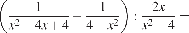  левая круг­лая скоб­ка дробь: чис­ли­тель: 1, зна­ме­на­тель: x в квад­ра­те минус 4x плюс 4 конец дроби минус дробь: чис­ли­тель: 1, зна­ме­на­тель: 4 минус x в квад­ра­те конец дроби пра­вая круг­лая скоб­ка : дробь: чис­ли­тель: 2x, зна­ме­на­тель: x в квад­ра­те минус 4 конец дроби = 