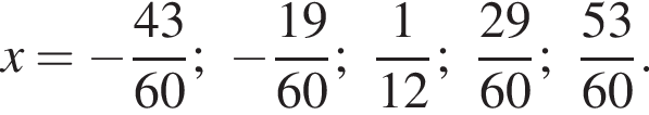 x= минус дробь: чис­ли­тель: 43, зна­ме­на­тель: 60 конец дроби ; минус дробь: чис­ли­тель: 19, зна­ме­на­тель: 60 конец дроби ; дробь: чис­ли­тель: 1, зна­ме­на­тель: 12 конец дроби ; дробь: чис­ли­тель: 29, зна­ме­на­тель: 60 конец дроби ; дробь: чис­ли­тель: 53, зна­ме­на­тель: 60 конец дроби . 
