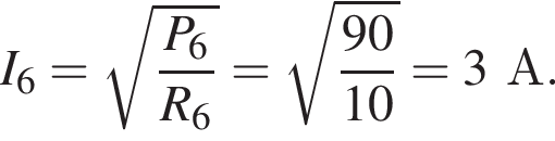 I_6= ко­рень из: на­ча­ло ар­гу­мен­та: дробь: чис­ли­тель: P_6, зна­ме­на­тель: R_6 конец дроби конец ар­гу­мен­та = ко­рень из: на­ча­ло ар­гу­мен­та: дробь: чис­ли­тель: 90, зна­ме­на­тель: 10 конец дроби конец ар­гу­мен­та =3 А. 