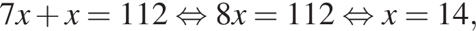 7x плюс x = 112 рав­но­силь­но 8x =112 рав­но­силь­но x = 14,
