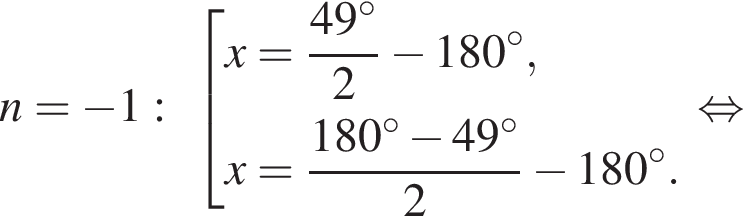n= минус 1: со­во­куп­ность вы­ра­же­ний x= дробь: чис­ли­тель: 49 гра­ду­сов, зна­ме­на­тель: 2 конец дроби минус 180 гра­ду­сов,x= дробь: чис­ли­тель: 180 гра­ду­сов минус 49 гра­ду­сов, зна­ме­на­тель: 2 конец дроби минус 180 гра­ду­сов . конец со­во­куп­но­сти . рав­но­силь­но 