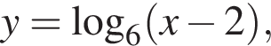 y= ло­га­рифм по ос­но­ва­нию 6 левая круг­лая скоб­ка x минус 2 пра­вая круг­лая скоб­ка ,