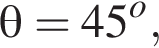 \theta = 45 в сте­пе­ни o ,